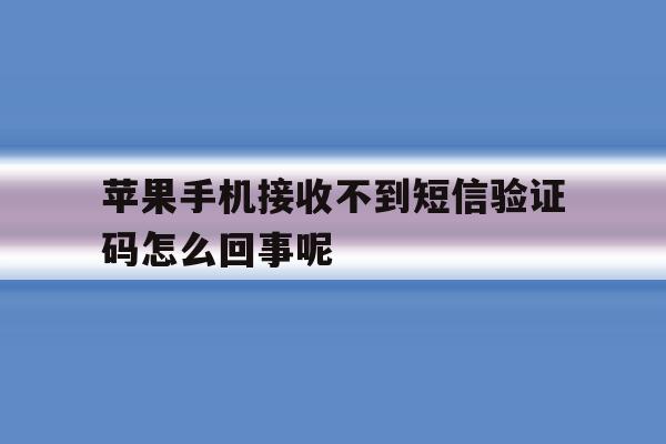 关于苹果手机接收不到短信验证码怎么回事呢的信息 关于苹果手机接收不到短信验证码怎么回事呢的信息