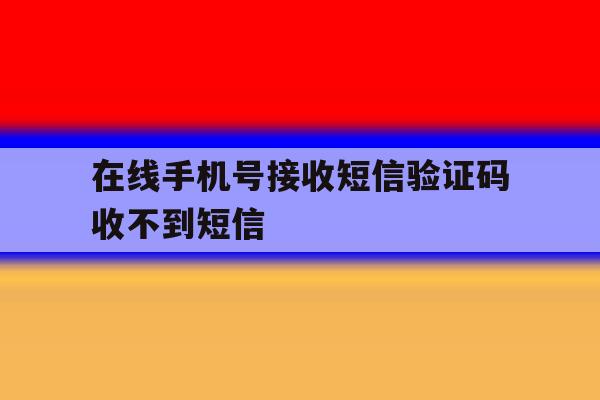 在线手机号接收短信验证码收不到短信 在线手机号接收短信验证码收不到短信
