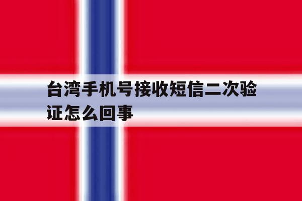 台湾手机号接收短信二次验证怎么回事 台湾手机号接收短信二次验证怎么回事