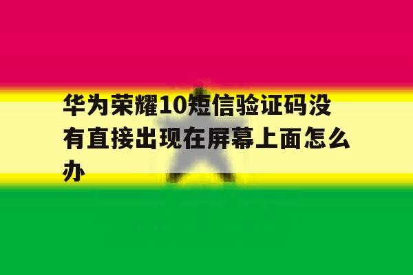 关于华为荣耀10短信验证码没有直接出现在屏幕上面怎么办的信息 关于华为荣耀10短信验证码没有直接出现在屏幕上面怎么办的信息