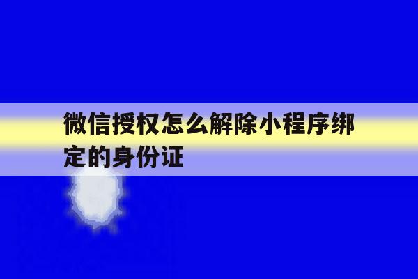 微信授权怎么解除小程序绑定的身份证 微信授权怎么解除小程序绑定的身份证