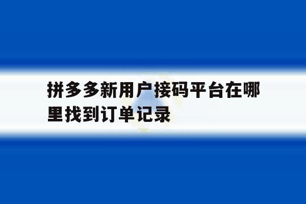 拼多多新用户接码平台在哪里找到订单记录 拼多多新用户接码平台在哪里找到订单记录