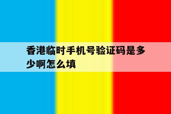 香港临时手机号验证码是多少啊怎么填 香港临时手机号验证码是多少啊怎么填