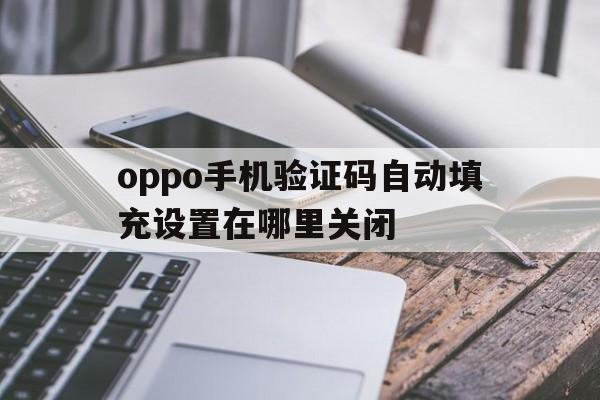 oppo手机验证码自动填充设置在哪里关闭 oppo手机验证码自动填充设置在哪里关闭