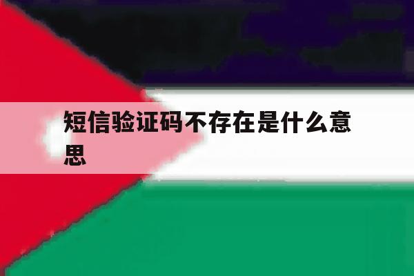 短信验证码不存在是什么意思 短信验证码不存在是什么意思