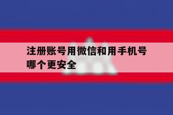 注册账号用微信和用手机号哪个更安全
