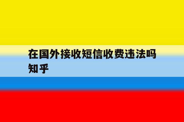 在国外接收短信收费违法吗知乎的简单介绍 在国外接收短信收费违法吗知乎的简单介绍