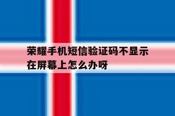 关于荣耀手机短信验证码不显示在屏幕上怎么办呀的信息 关于荣耀手机短信验证码不显示在屏幕上怎么办呀的信息