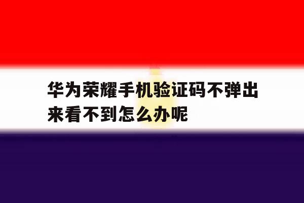 华为荣耀手机验证码不弹出来看不到怎么办呢 华为荣耀手机验证码不弹出来看不到怎么办呢