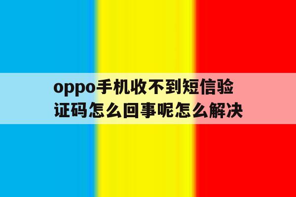 oppo手机收不到短信验证码怎么回事呢怎么解决的简单介绍 oppo手机收不到短信验证码怎么回事呢怎么解决的简单介绍