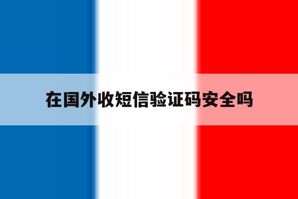 在国外收短信验证码安全吗 在国外收短信验证码安全吗