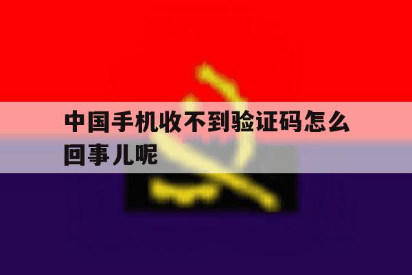 中国手机收不到验证码怎么回事儿呢 中国手机收不到验证码怎么回事儿呢