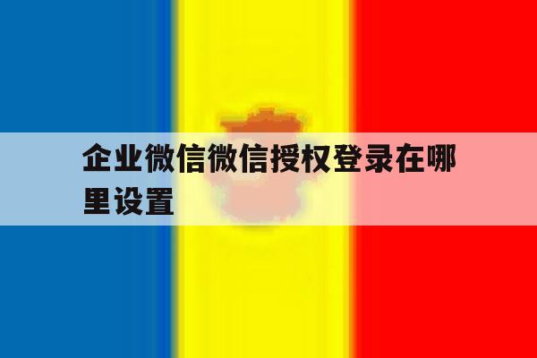 企业微信微信授权登录在哪里设置
