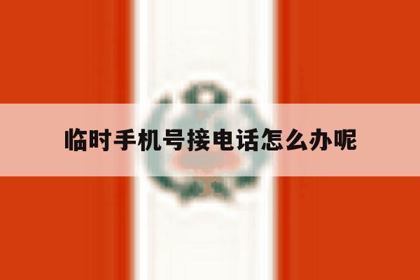 包含临时手机号接电话怎么办呢的词条 包含临时手机号接电话怎么办呢的词条