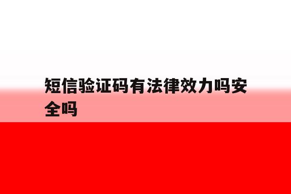 短信验证码有法律效力吗安全吗 短信验证码有法律效力吗安全吗