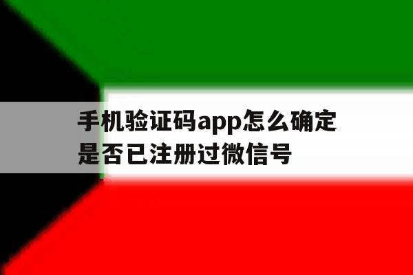 手机验证码app怎么确定是否已注册过微信号的简单介绍