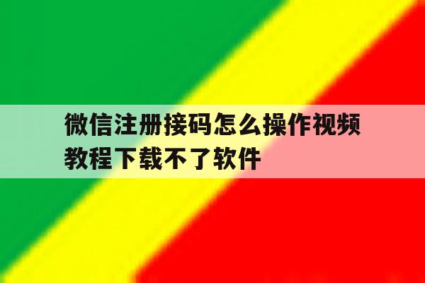 关于微信注册接码怎么操作视频教程下载不了软件的信息