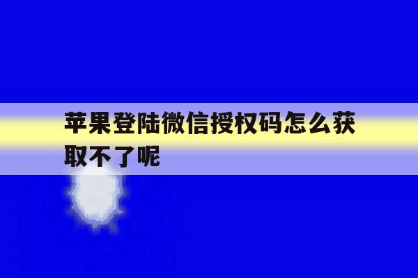 苹果登陆微信授权码怎么获取不了呢的简单介绍 苹果登陆微信授权码怎么获取不了呢的简单介绍