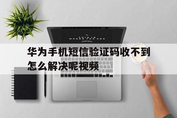 华为手机短信验证码收不到怎么解决呢视频 华为手机短信验证码收不到怎么解决呢视频