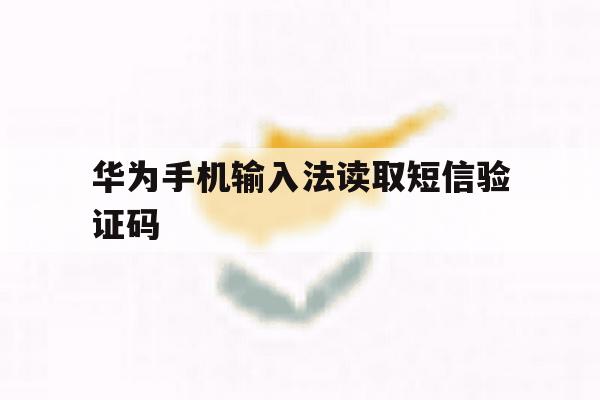 华为手机输入法读取短信验证码 华为手机输入法读取短信验证码