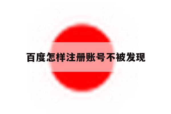 百度怎样注册账号不被发现 百度怎样注册账号不被发现