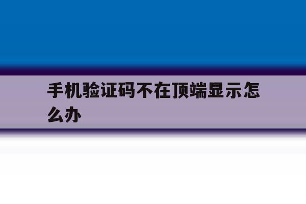 手机验证码不在顶端显示怎么办 手机验证码不在顶端显示怎么办
