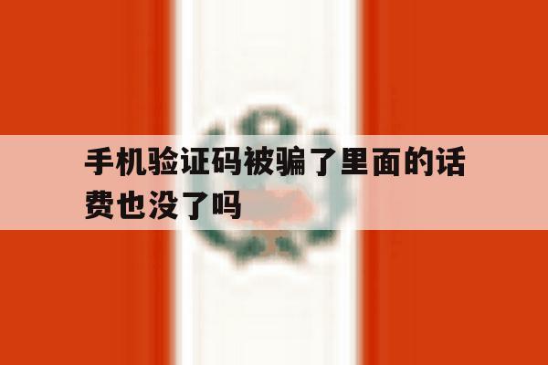 手机验证码被骗了里面的话费也没了吗 手机验证码被骗了里面的话费也没了吗
