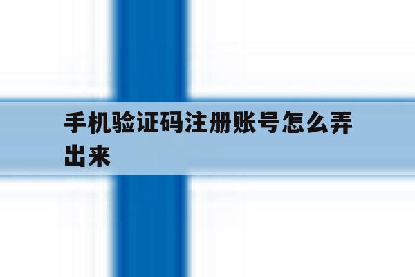 手机验证码注册账号怎么弄出来 手机验证码注册账号怎么弄出来