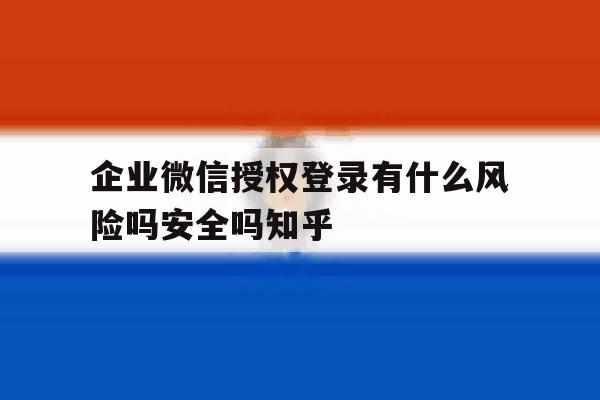 包含企业微信授权登录有什么风险吗安全吗知乎的词条 包含企业微信授权登录有什么风险吗安全吗知乎的词条