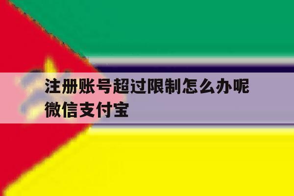 注册账号超过限制怎么办呢微信支付宝的简单介绍