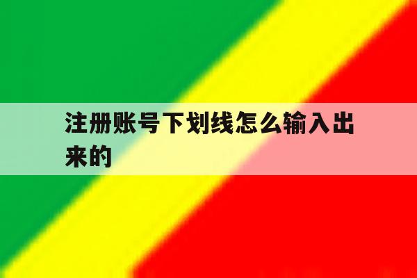 注册账号下划线怎么输入出来的 注册账号下划线怎么输入出来的