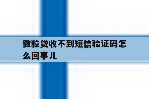 微粒贷收不到短信验证码怎么回事儿 微粒贷收不到短信验证码怎么回事儿