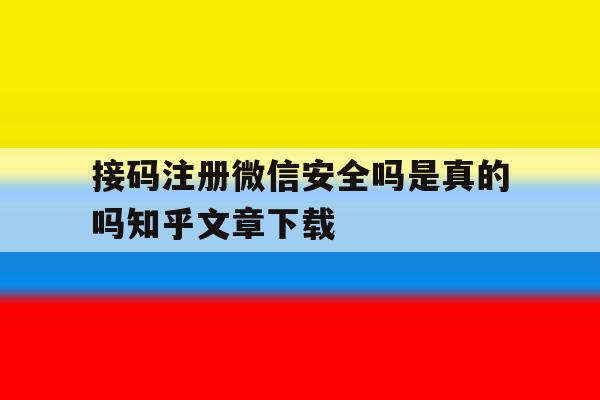 包含接码注册微信安全吗是真的吗知乎文章下载的词条 包含接码注册微信安全吗是真的吗知乎文章下载的词条