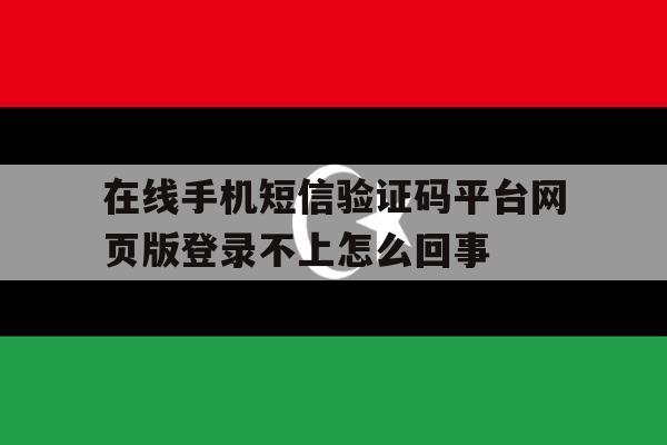 在线手机短信验证码平台网页版登录不上怎么回事的简单介绍 在线手机短信验证码平台网页版登录不上怎么回事的简单介绍