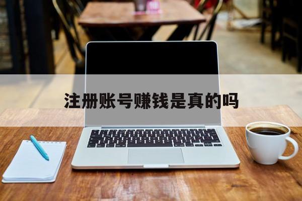 注册账号赚钱是真的吗的简单介绍 注册账号赚钱是真的吗的简单介绍