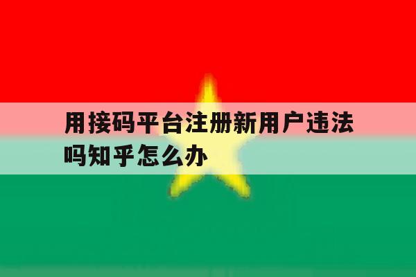 包含用接码平台注册新用户违法吗知乎怎么办的词条 包含用接码平台注册新用户违法吗知乎怎么办的词条