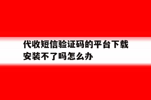 代收短信验证码的平台下载安装不了吗怎么办 代收短信验证码的平台下载安装不了吗怎么办