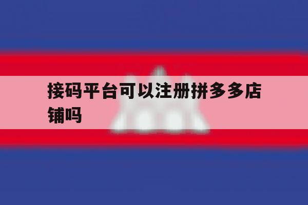 接码平台可以注册拼多多店铺吗