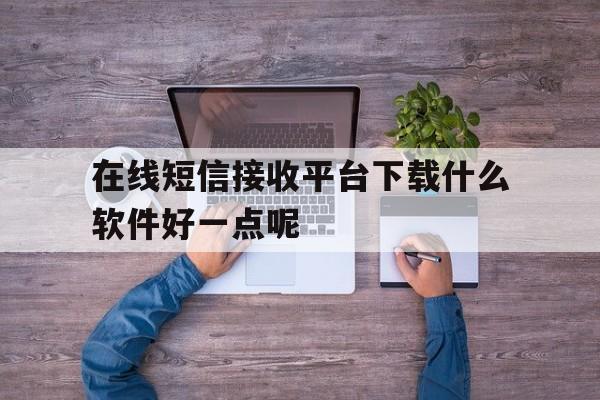 在线短信接收平台下载什么软件好一点呢 在线短信接收平台下载什么软件好一点呢