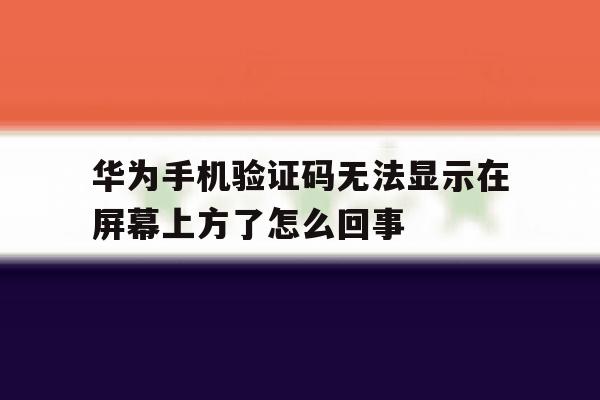 华为手机验证码无法显示在屏幕上方了怎么回事的简单介绍 华为手机验证码无法显示在屏幕上方了怎么回事的简单介绍