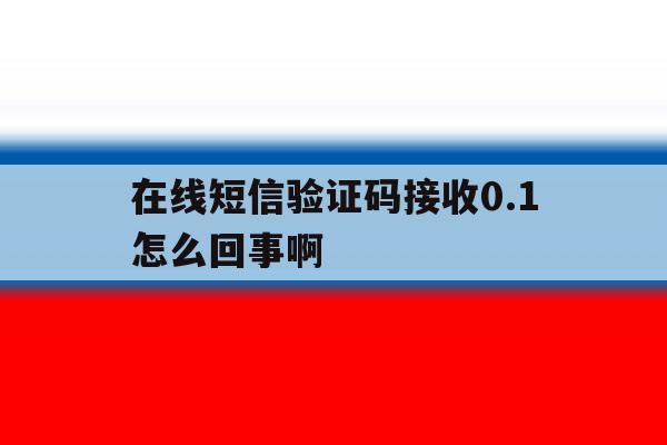 在线短信验证码接收0.1怎么回事啊 在线短信验证码接收0.1怎么回事啊