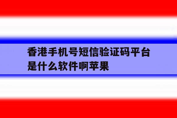 香港手机号短信验证码平台是什么软件啊苹果的简单介绍 香港手机号短信验证码平台是什么软件啊苹果的简单介绍