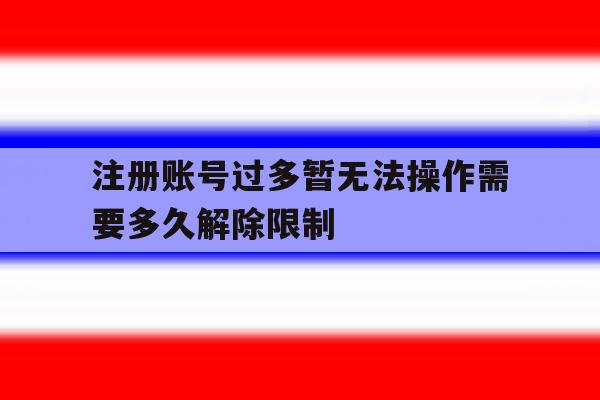 包含注册账号过多暂无法操作需要多久解除限制的词条