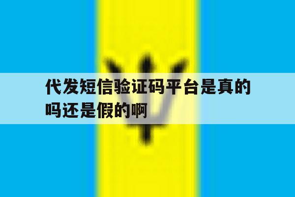 代发短信验证码平台是真的吗还是假的啊的简单介绍 代发短信验证码平台是真的吗还是假的啊的简单介绍