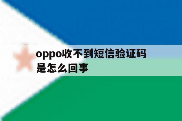 oppo收不到短信验证码是怎么回事 oppo收不到短信验证码是怎么回事