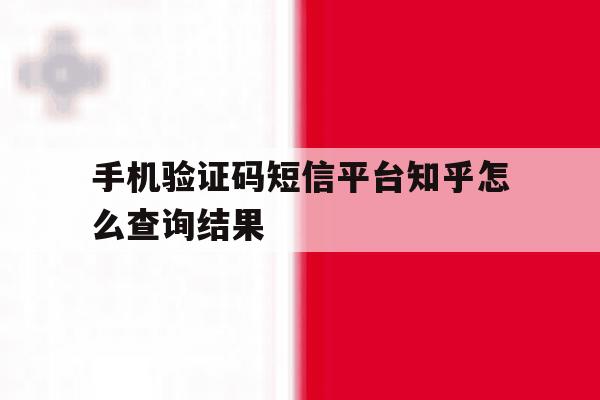 手机验证码短信平台知乎怎么查询结果 手机验证码短信平台知乎怎么查询结果