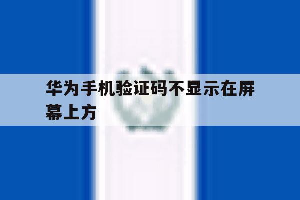 华为手机验证码不显示在屏幕上方 华为手机验证码不显示在屏幕上方
