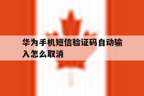 华为手机短信验证码自动输入怎么取消 华为手机短信验证码自动输入怎么取消