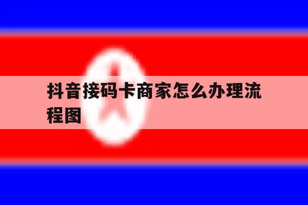 抖音接码卡商家怎么办理流程图 抖音接码卡商家怎么办理流程图