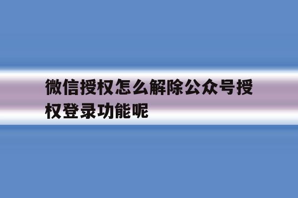 微信授权怎么解除公众号授权登录功能呢